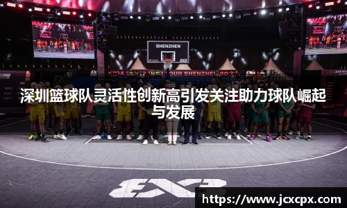 深圳篮球队灵活性创新高引发关注助力球队崛起与发展