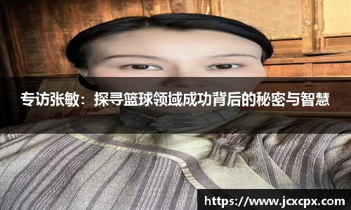 专访张敏：探寻篮球领域成功背后的秘密与智慧