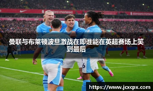 曼联与布莱顿波旦激战在即谁能在英超赛场上笑到最后