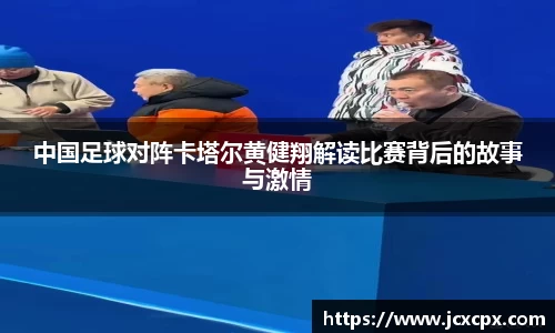 中国足球对阵卡塔尔黄健翔解读比赛背后的故事与激情