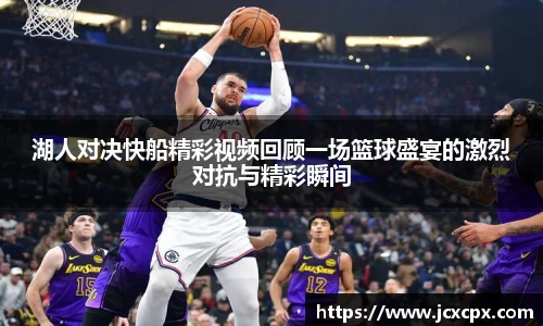湖人对决快船精彩视频回顾一场篮球盛宴的激烈对抗与精彩瞬间