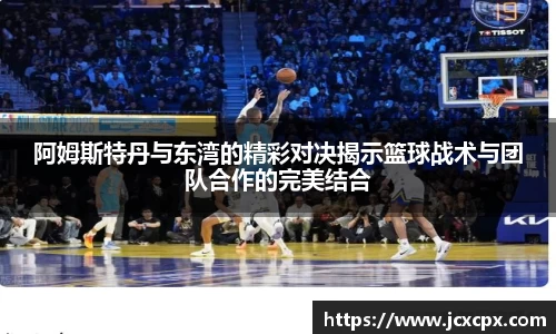 阿姆斯特丹与东湾的精彩对决揭示篮球战术与团队合作的完美结合