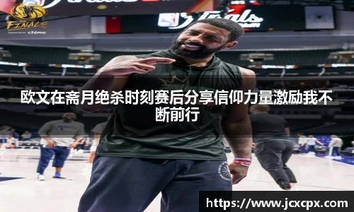 欧文在斋月绝杀时刻赛后分享信仰力量激励我不断前行