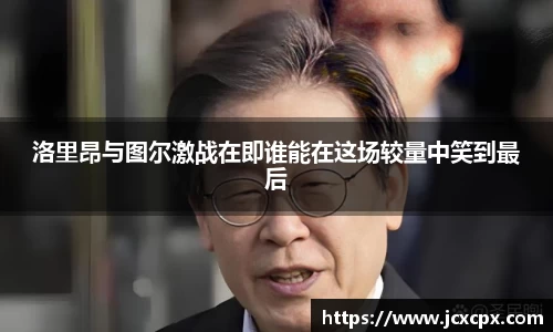 洛里昂与图尔激战在即谁能在这场较量中笑到最后