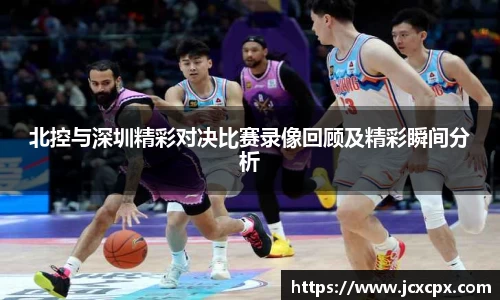 北控与深圳精彩对决比赛录像回顾及精彩瞬间分析